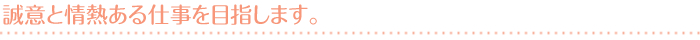 誠意と情熱ある仕事を目指します